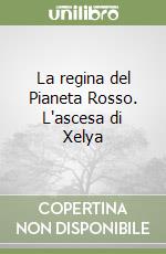 La regina del Pianeta Rosso. L'ascesa di Xelya libro