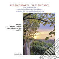 Per ricordarti... Che ti ricordo! Atti del Convegno culturale e recital poetico in occasione della giornata mondiale della poesia libro