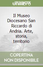 Il Museo Diocesano San Riccardo di Andria. Arte, storia, territorio libro