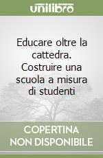 Educare oltre la cattedra. Costruire una scuola a misura di studenti libro