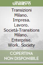 Transizioni Milano. Impresa. Lavoro. Società-Transitions Milano. Enterprise. Work. Society libro