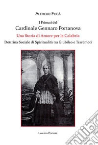 I primati del cardinale Gennaro Portanova. Una storia di amore per la Calabria. Dottrina sociale di spiritualità tra giubileo e terremoti libro