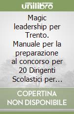 Magic leadership per Trento. Manuale per la preparazione al concorso per 20 Dirigenti Scolastici per la Provincia di Trento libro