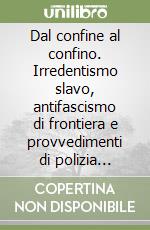 Dal confine al confino. Irredentismo slavo, antifascismo di frontiera e provvedimenti di polizia (1926-1943) libro