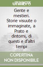 Gente e mestieri. Storie visuute o immaginate, a Prato e dintorni, di questi e d'altri tempi libro