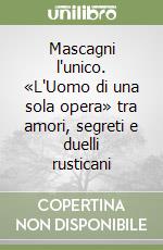 Mascagni l'unico. «L'Uomo di una sola opera» tra amori, segreti e duelli rusticani libro
