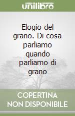 Elogio del grano. Di cosa parliamo quando parliamo di grano libro