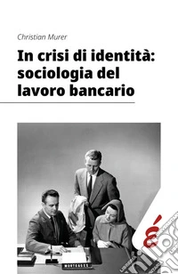 In crisi di identità: sociologia del lavoro bancario libro