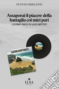 Assaporai il piacere della battaglia coi miei pari. L'ultimo disco di Lucio Battisti libro