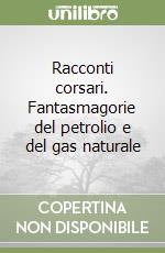 Racconti corsari. Fantasmagorie del petrolio e del gas naturale libro