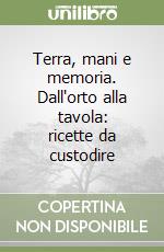 Terra, mani e memoria. Dall'orto alla tavola: ricette da custodire libro