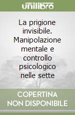 La prigione invisibile. Manipolazione mentale e controllo psicologico nelle sette libro