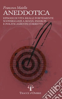 Aneddotica. Episodi di vita reale fortemente sconsigliati a rozzi, incolti e politicamente corretti libro