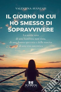 Il giorno in cui ho smesso di sopravvivere. La storia vera di una bambina non vista, di una donna spezzata e della nascita di una vita autentica libro