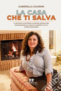 La casa che ti salva. Il metodo di interior & garden design per trasformare casa, giardino e lavoro in spazi che ti fanno rinascere libro