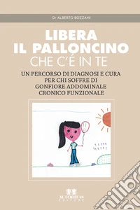 Libera il palloncino che c'è in te. Un percorso di diagnosi e cura per chi soffre di gonfiore addominale cronico funzionale libro