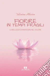 Fiorire in tempi fragili. La bellezza di rinascere nel dolore libro