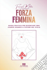Forza femmina. Guida pratica per diventare una leader usando il potere del ciclo libro