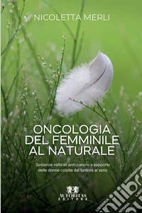 Oncologia del femminile al naturale. Sostanze naturali anti-cancro a supporto delle donne colpite dal tumore al seno libro
