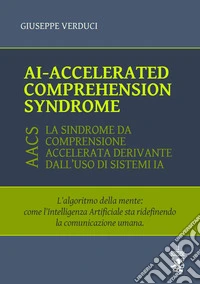 AI-accelerated comprehension syndrome (AACS). L'algoritmo della mente: come l'Intelligenza Artificiale sta ridefinendo la comunicazione umana libro