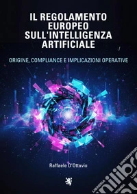 Il regolamento europeo sull'intelligenza artificiale. Origine, compliance e implicazioni operative libro