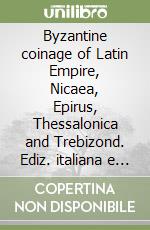 Byzantine coinage of Latin Empire, Nicaea, Epirus, Thessalonica and Trebizond. Ediz. italiana e inglese libro
