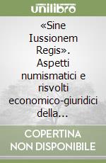 «Sine Iussionem Regis». Aspetti numismatici e risvolti economico-giuridici della falsificazione monetaria nell'Europa occidentale tra medioevo ed età contemporanea libro