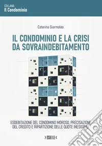 Il condominio e la crisi da sovraindebitamento. Esdebitazione del condomino moroso, precisazione del credito e ripartizione delle quote inesigibili libro