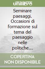 Seminare paesaggi. Occasioni di formazione sul tema del paesaggio nelle politiche locali di governo del territorio libro