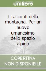 I racconti della montagna. Per un nuovo umanesimo dello spazio alpino libro