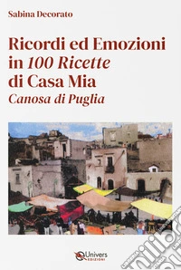 Ricordi ed emozioni in 100 ricette di casa mia. Canosa di Puglia libro