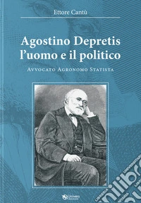 Agostino Depretis. L'uomo e il politico. Avvocato, agronomo, statista libro