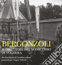 Bergonzoli. Il direttore del manicomio di Voghera. Da Sant'Agata di Canobbio a Pavia passando per Alegna Valsesia libro