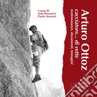 Arturo Ottoz, cacciatore... di vette. Testimonianze, documenti, immagini. Ediz. illustrata libro