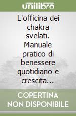L'officina dei chakra svelati. Manuale pratico di benessere quotidiano e crescita secondo l'antica sapienza indiana libro