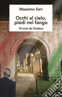 Occhi al cielo, piedi nel fango. 10 anni da sindaco libro