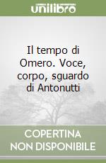 Il tempo di Omero. Voce, corpo, sguardo di Antonutti libro