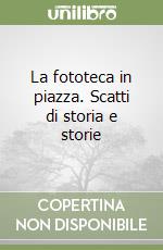 La fototeca in piazza. Scatti di storia e storie libro