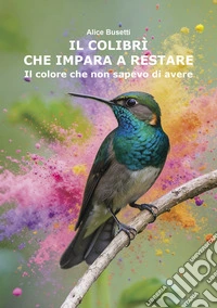 Il colibrì che impara a restare. Il colore che non sapevo di avere libro