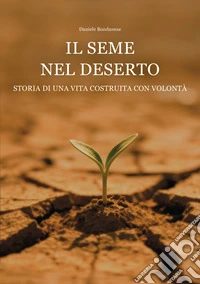 Il seme nel deserto. Storia di una vita costruita con volontà