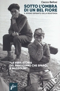 Sotto l'ombra di un bel fiore. Il sogno infranto della Resistenza libro