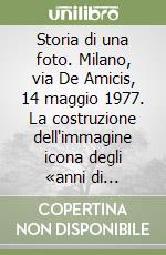 Storia di una foto. Milano, via De Amicis, 14 maggio 1977. La costruzione dell'immagine icona degli «anni di piombo». Contesti e retroscena