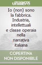 Io (non) sono la fabbrica. Industria, intellettuali e classe operaia nella narrativa italiana libro