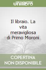 Il libraio. La vita meravigliosa di Primo Moroni libro