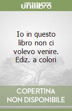 Io in questo libro non ci volevo venire. Ediz. a colori libro