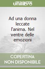 Ad una donna leccate l'anima. Nel ventre delle emozioni libro
