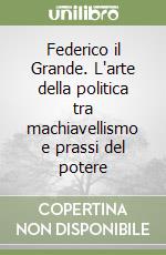 Federico il Grande. L'arte della politica tra machiavellismo e prassi del potere libro