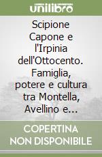 Scipione Capone e l'Irpinia dell'Ottocento. Famiglia, potere e cultura tra Montella, Avellino e Napoli libro