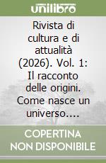 Rivista di cultura e di attualità (2026). Vol. 1: Il racconto delle origini. Come nasce un universo. Gennaio-aprile