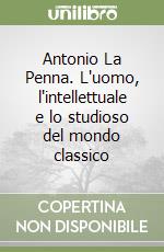 Antonio La Penna. L'uomo, l'intellettuale e lo studioso del mondo classico libro